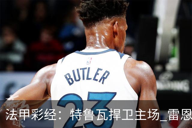 法甲彩经：特鲁瓦捍卫主场 雷恩对攻昂热